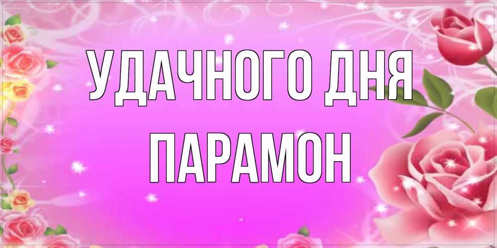 Открытка на каждый день с именем, Парамон Удачного дня открытка с розами Прикольная открытка с пожеланием онлайн скачать бесплатно 