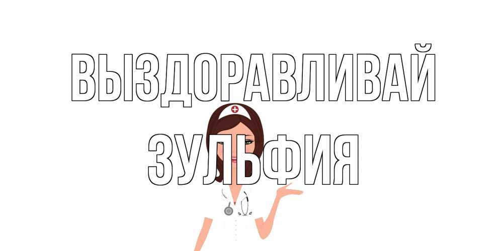 Открытка на каждый день с именем, Зульфия Выздоравливай не болей с медсестрой Прикольная открытка с пожеланием онлайн скачать бесплатно 