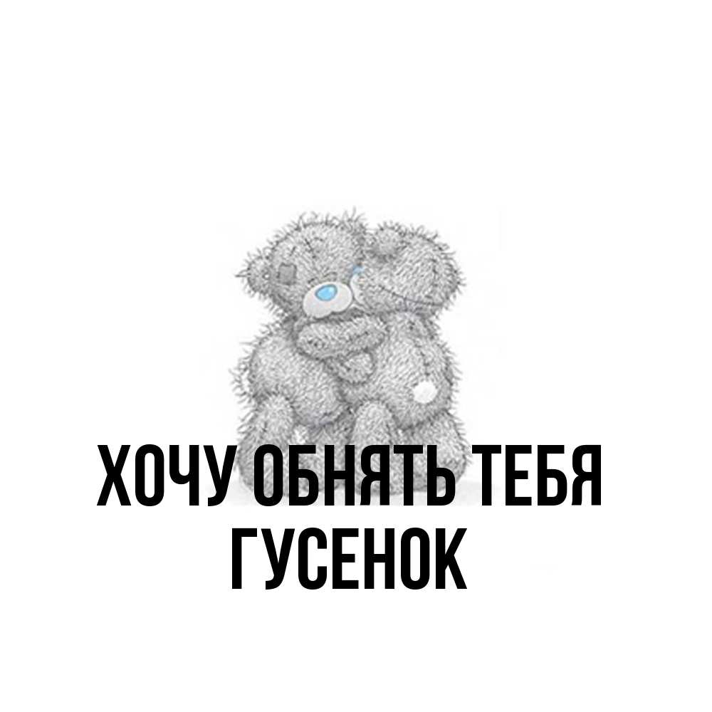 Открытка на каждый день с именем, гусенок Хочу обнять тебя два теддика Прикольная открытка с пожеланием онлайн скачать бесплатно 