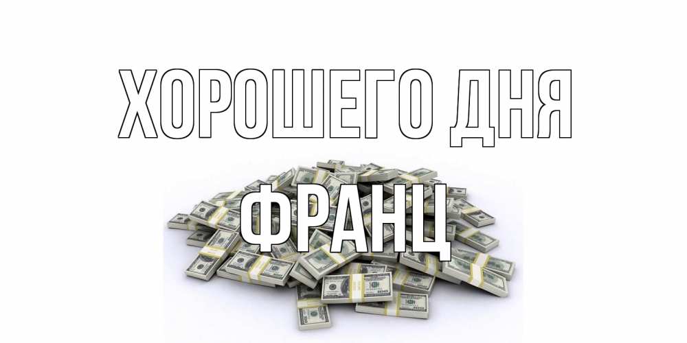 Открытка на каждый день с именем, Франц Хорошего дня гора долларов Прикольная открытка с пожеланием онлайн скачать бесплатно 