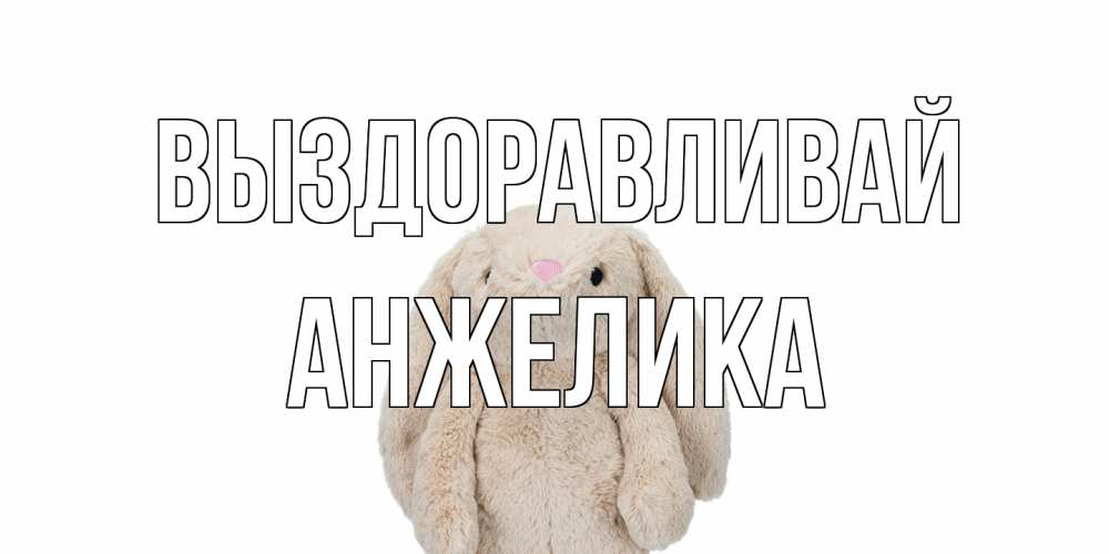 Открытка на каждый день с именем, Анжелика Выздоравливай не болей Прикольная открытка с пожеланием онлайн скачать бесплатно 
