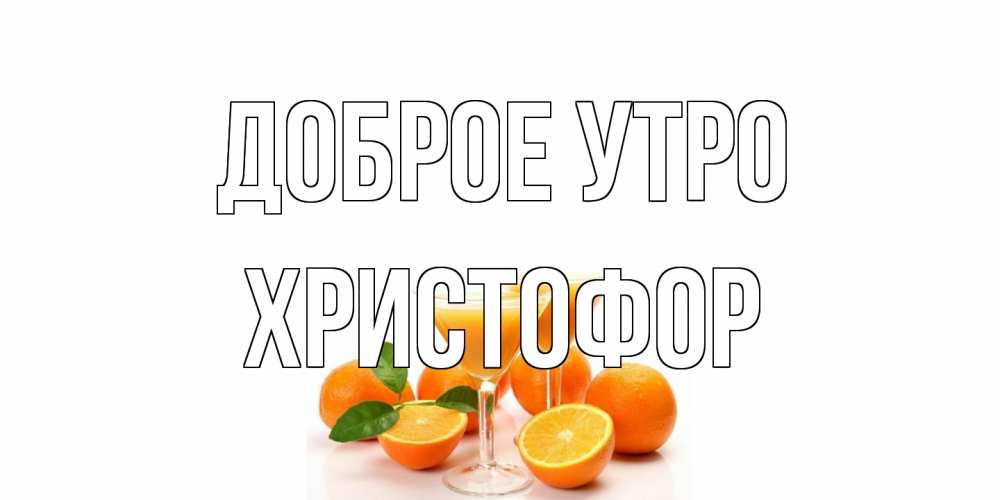 Открытка на каждый день с именем, Христофор Доброе утро апельсин Прикольная открытка с пожеланием онлайн скачать бесплатно 
