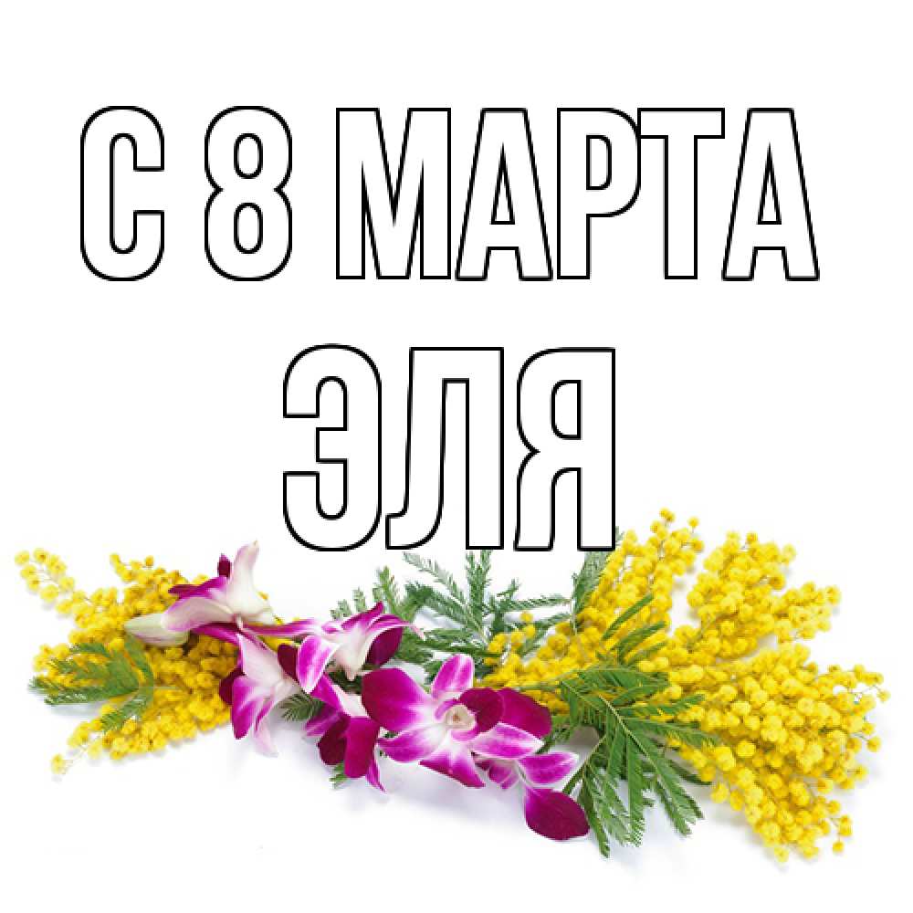 Открытка на каждый день с именем, Эля C 8 МАРТА открытка на международный женский день с цветами  1 Прикольная открытка с пожеланием онлайн скачать бесплатно 