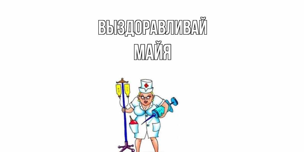 Открытка на каждый день с именем, Майя Выздоравливай медсестра Прикольная открытка с пожеланием онлайн скачать бесплатно 