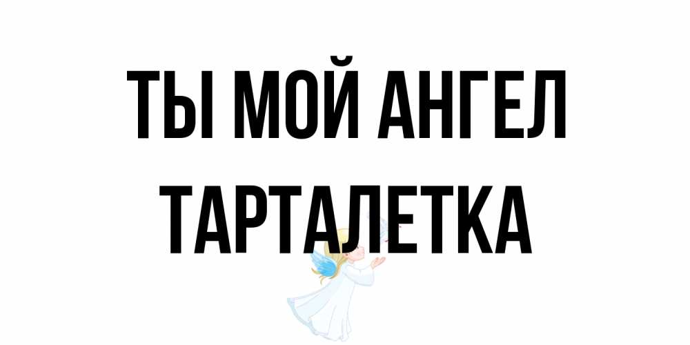 Открытка на каждый день с именем, Тарталетка Ты мой ангел ангел, голубь Прикольная открытка с пожеланием онлайн скачать бесплатно 
