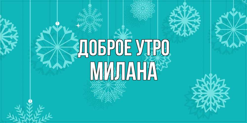 Открытка на каждый день с именем, Милана Доброе утро открытка со снежинками Прикольная открытка с пожеланием онлайн скачать бесплатно 