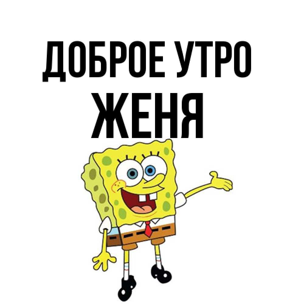 Открытка на каждый день с именем, Женя Доброе утро губка боб улыбается Прикольная открытка с пожеланием онлайн скачать бесплатно 