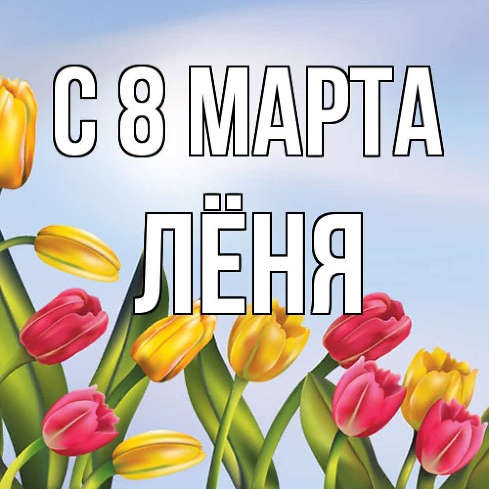 Открытка на каждый день с именем, Лёня C 8 МАРТА международный женский день Прикольная открытка с пожеланием онлайн скачать бесплатно 