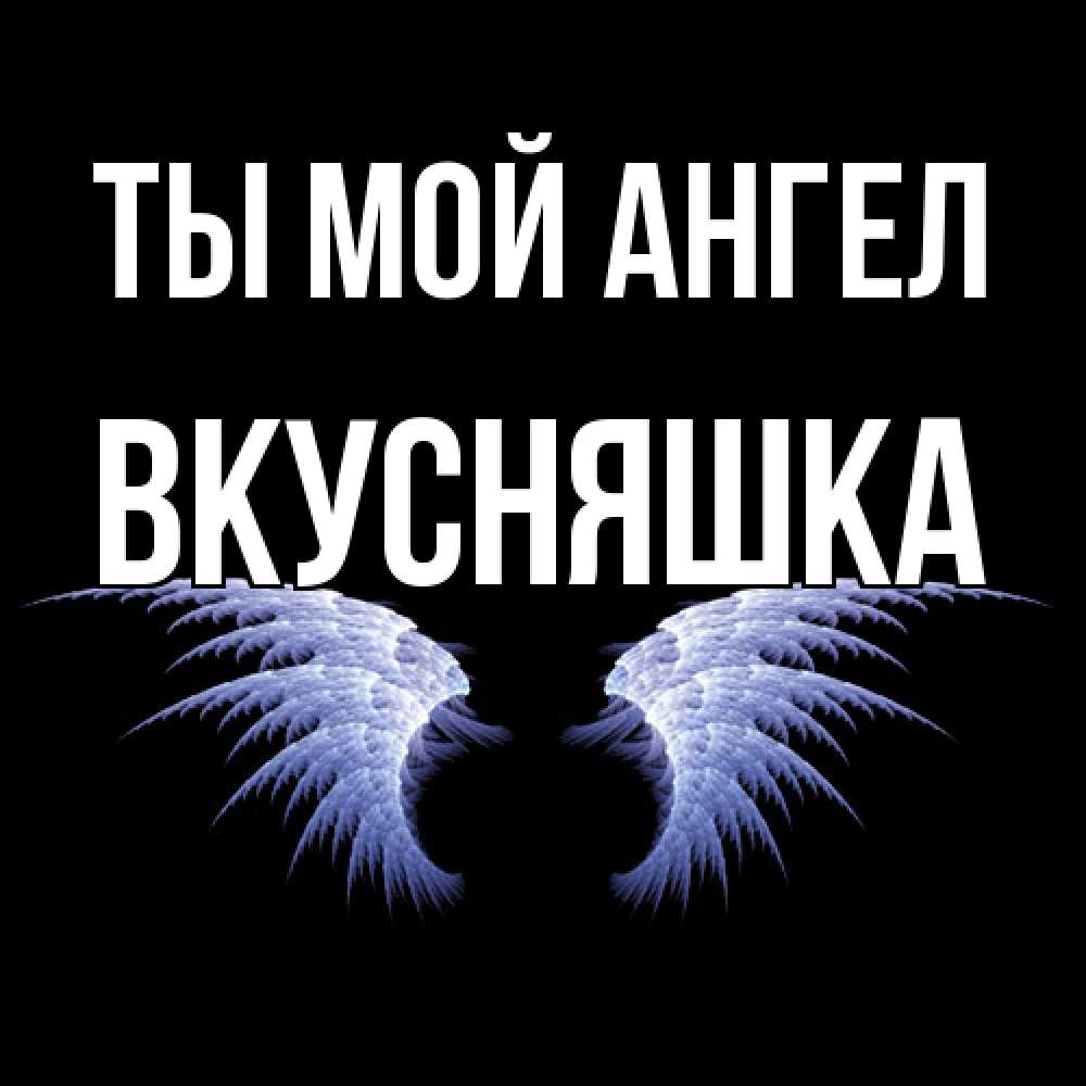 Открытка на каждый день с именем, Вкусняшка Ты мой ангел ангельские крылья на черном фоне Прикольная открытка с пожеланием онлайн скачать бесплатно 