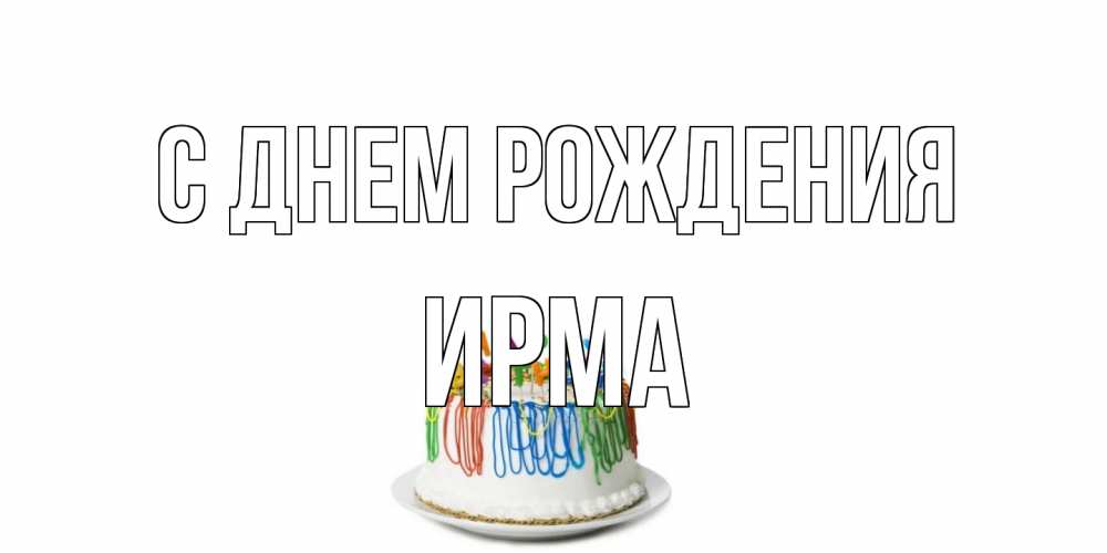 Открытка на каждый день с именем, Ирма С днем рождения Тортик Прикольная открытка с пожеланием онлайн скачать бесплатно 