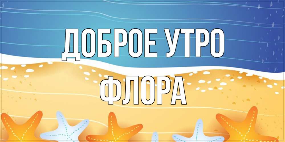 Открытка на каждый день с именем, Флора Доброе утро красивая морская тема Прикольная открытка с пожеланием онлайн скачать бесплатно 