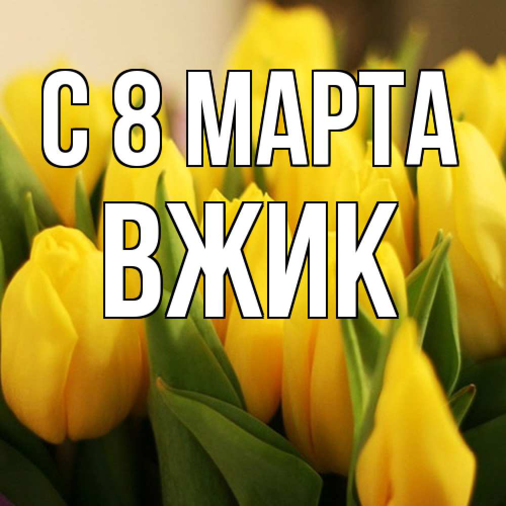 Открытка на каждый день с именем, Вжик C 8 МАРТА цветы Прикольная открытка с пожеланием онлайн скачать бесплатно 