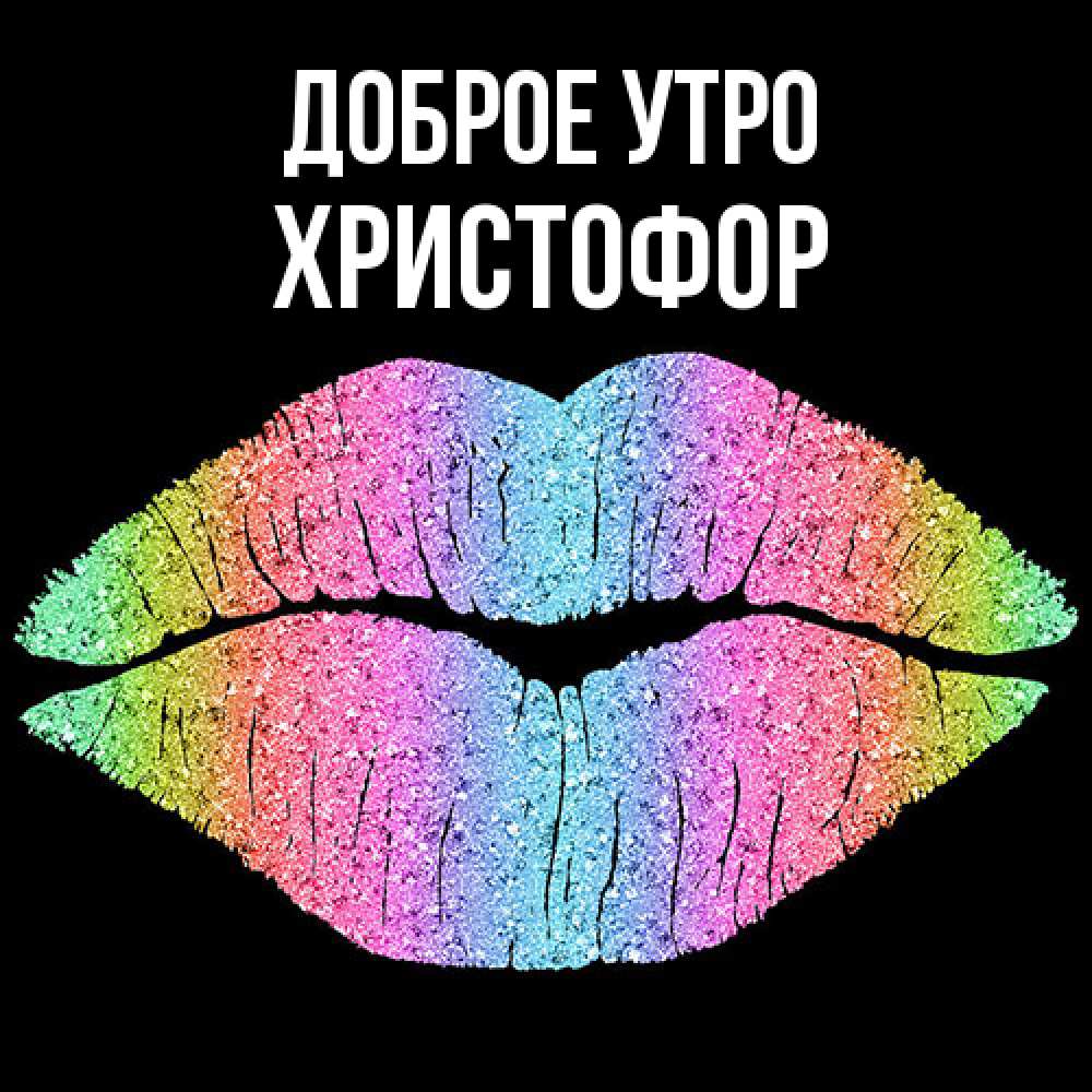 Открытка на каждый день с именем, Христофор Доброе утро радужные губы Прикольная открытка с пожеланием онлайн скачать бесплатно 