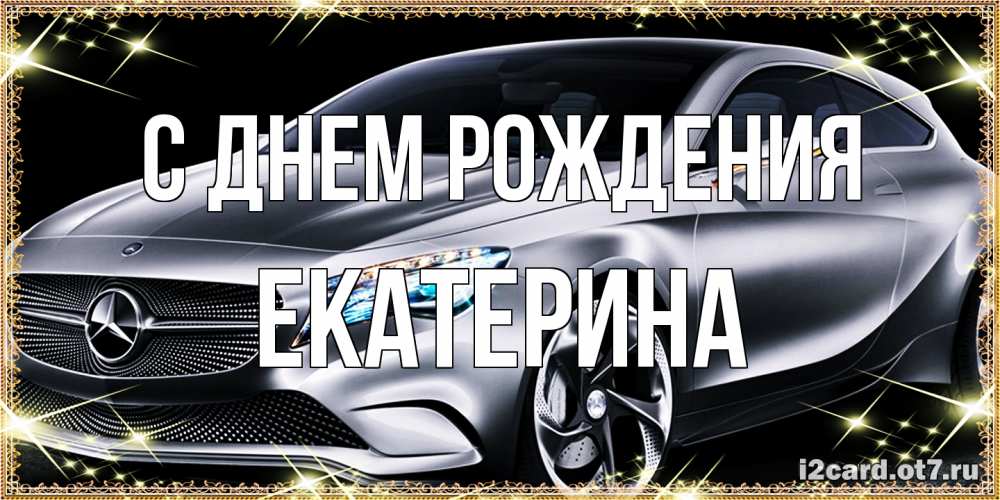 Открытка на каждый день с именем, Екатерина С днем рождения машина мерседес супер класс Прикольная открытка с пожеланием онлайн скачать бесплатно 