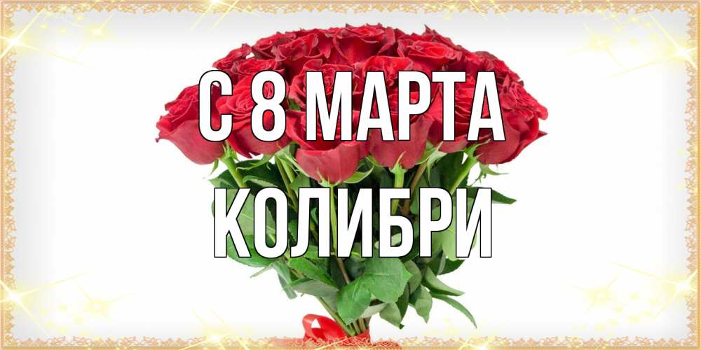 Открытка на каждый день с именем, Колибри C 8 МАРТА самый огромный букет для милых дам Прикольная открытка с пожеланием онлайн скачать бесплатно 