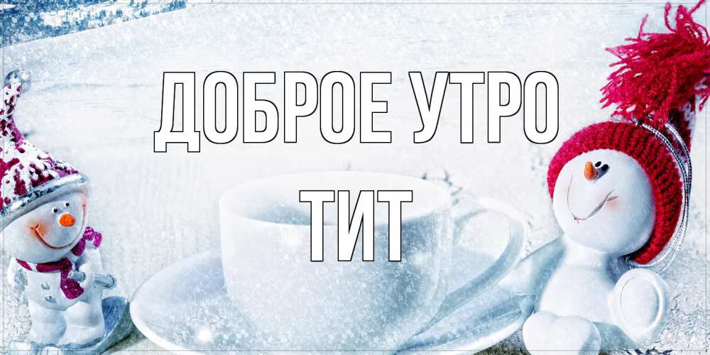 Открытка на каждый день с именем, Тит Доброе утро чаша замерзшая Прикольная открытка с пожеланием онлайн скачать бесплатно 