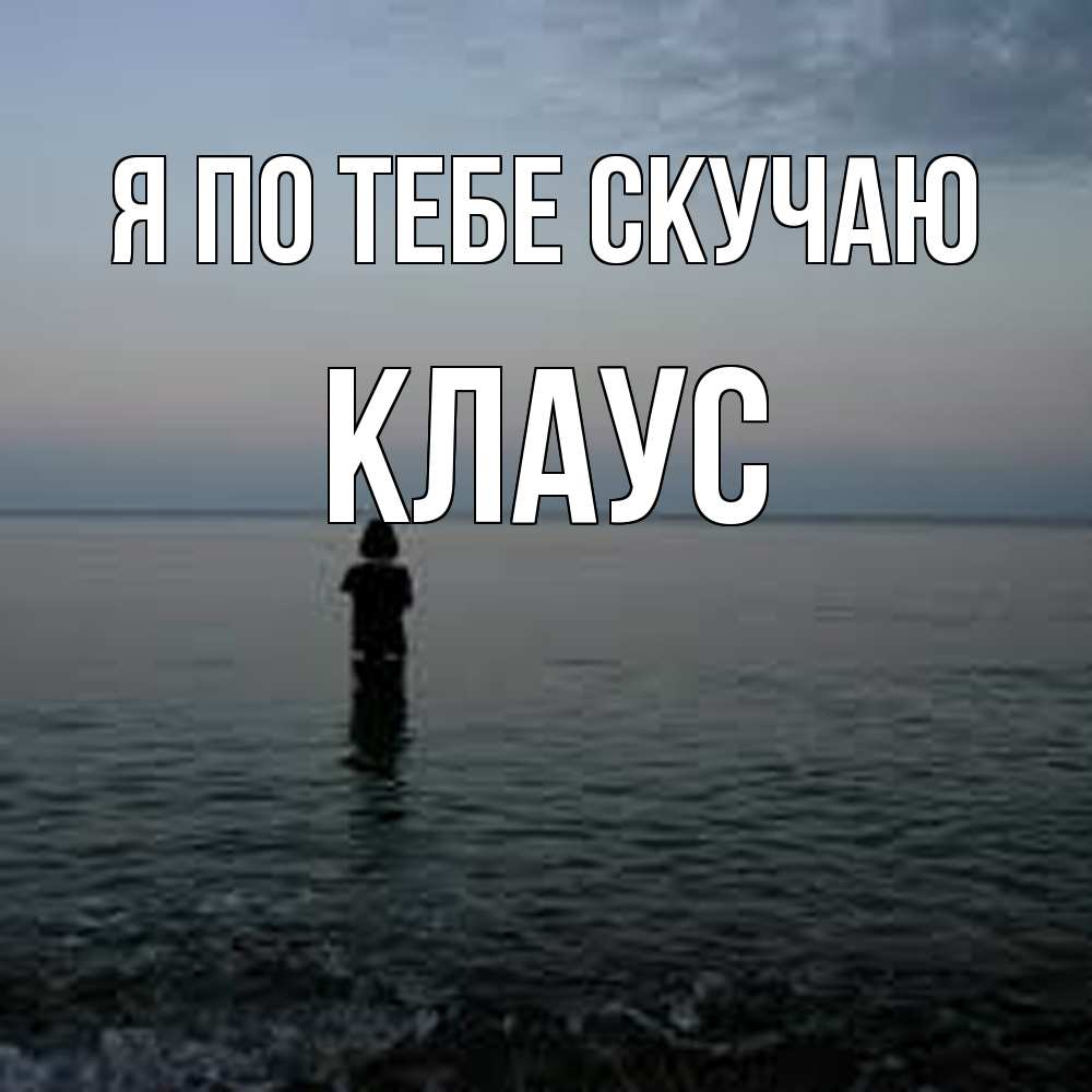 Открытка на каждый день с именем, Клаус Я по тебе скучаю скука Прикольная открытка с пожеланием онлайн скачать бесплатно 