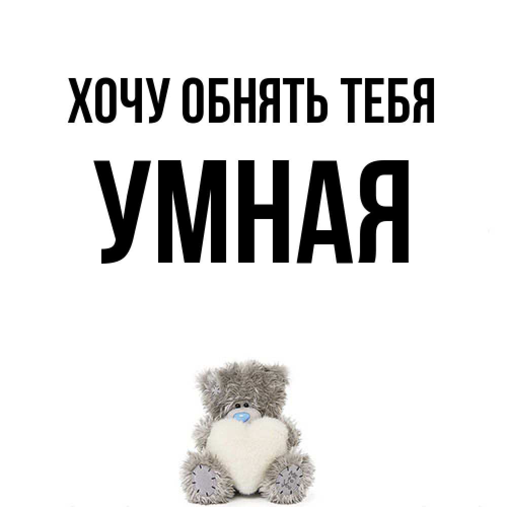 Открытка на каждый день с именем, Умная Хочу обнять тебя медвежонок с сердечком белого цвета Прикольная открытка с пожеланием онлайн скачать бесплатно 