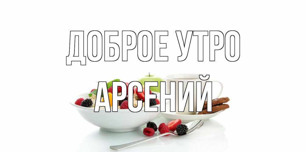 Открытка на каждый день с именем, Арсений Доброе утро розы,фрукты, кофе Прикольная открытка с пожеланием онлайн скачать бесплатно 