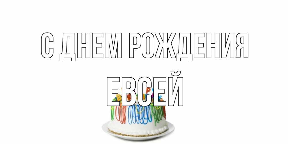 Открытка на каждый день с именем, Евсей С днем рождения Тортик Прикольная открытка с пожеланием онлайн скачать бесплатно 