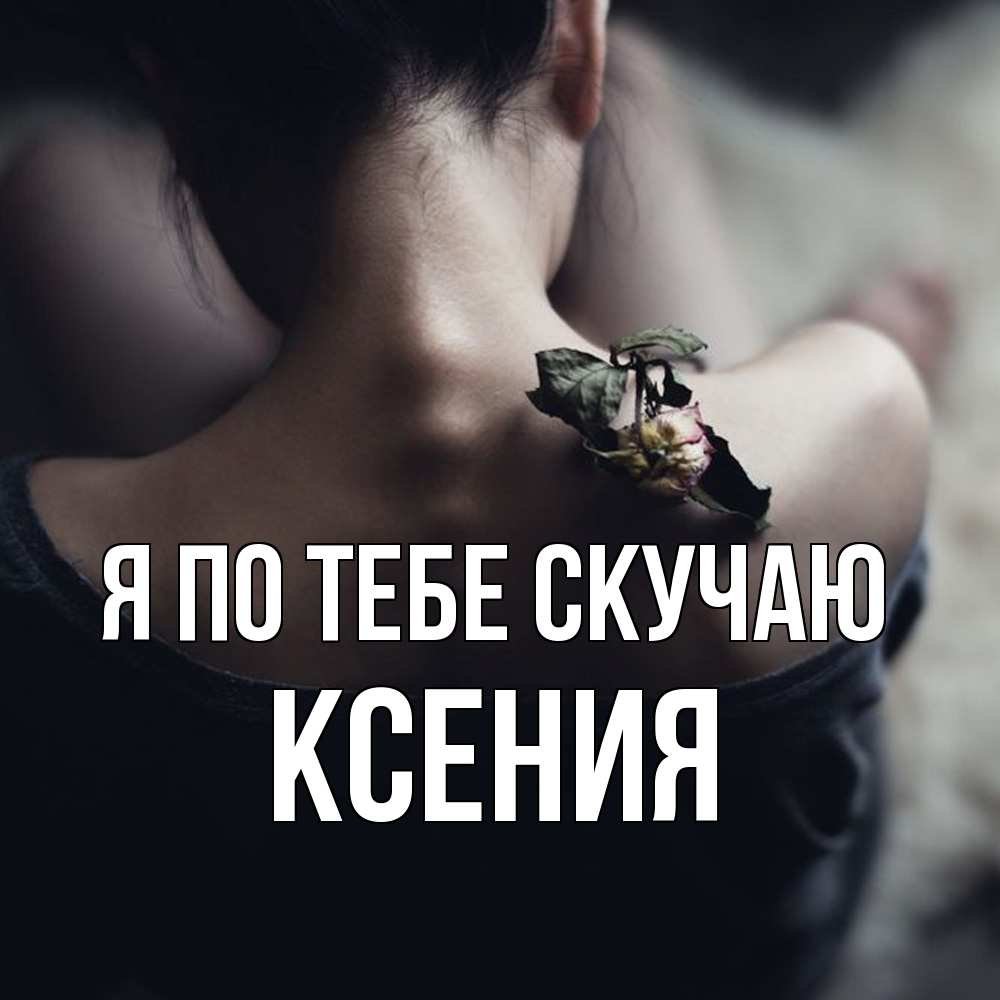 Открытка на каждый день с именем, Ксения Я по тебе скучаю засох цветок Прикольная открытка с пожеланием онлайн скачать бесплатно 