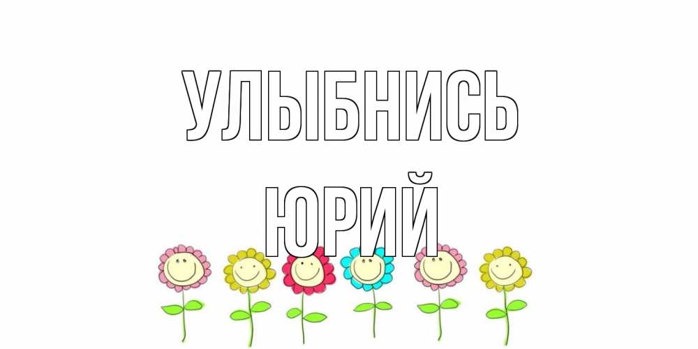 Открытка на каждый день с именем, Юрий Улыбнись улыбка, цветы Прикольная открытка с пожеланием онлайн скачать бесплатно 
