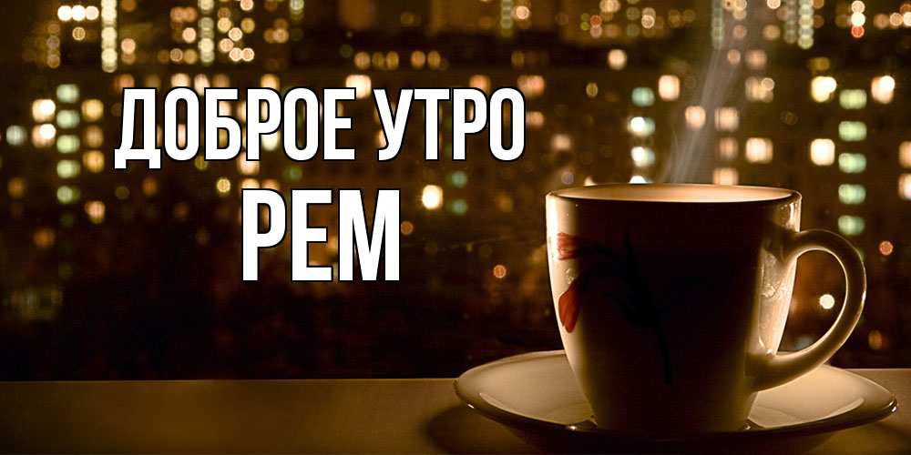 Открытка на каждый день с именем, Рем Доброе утро утрешнее настроение Прикольная открытка с пожеланием онлайн скачать бесплатно 