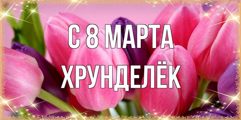 Открытка на каждый день с именем, Хрунделёк C 8 МАРТА тюльпаны для женщины на международный женский день Прикольная открытка с пожеланием онлайн скачать бесплатно 