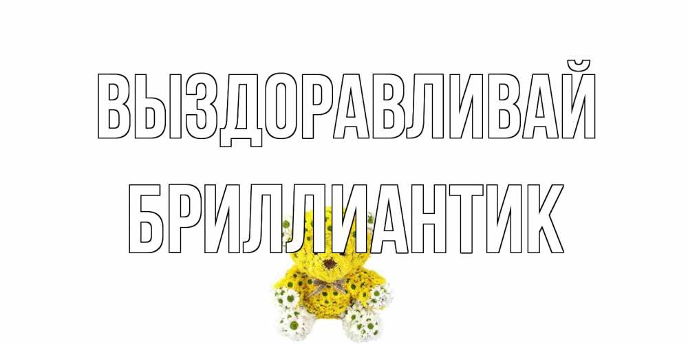 Открытка на каждый день с именем, Бриллиантик Выздоравливай мишка Прикольная открытка с пожеланием онлайн скачать бесплатно 