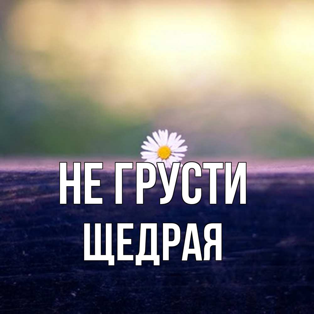 Открытка на каждый день с именем, Щедpая Не грусти красота Прикольная открытка с пожеланием онлайн скачать бесплатно 
