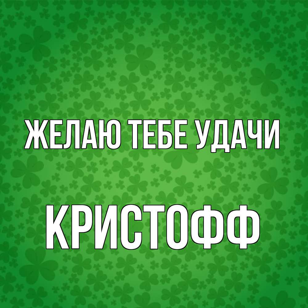 Открытка на каждый день с именем, Кристофф Желаю тебе удачи много листочков на удачу Прикольная открытка с пожеланием онлайн скачать бесплатно 