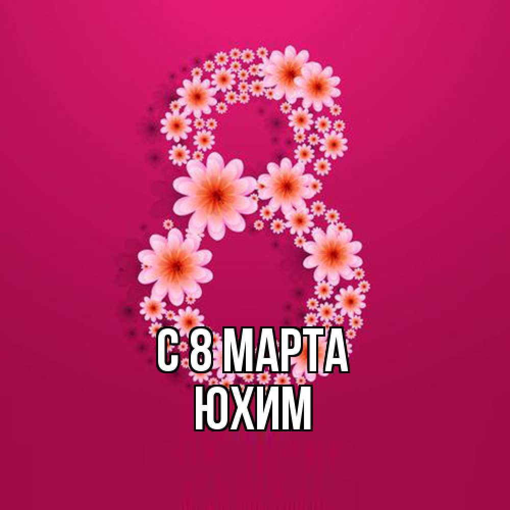 Открытка на каждый день с именем, Юхим C 8 МАРТА цветы в виде цифры восемь Прикольная открытка с пожеланием онлайн скачать бесплатно 