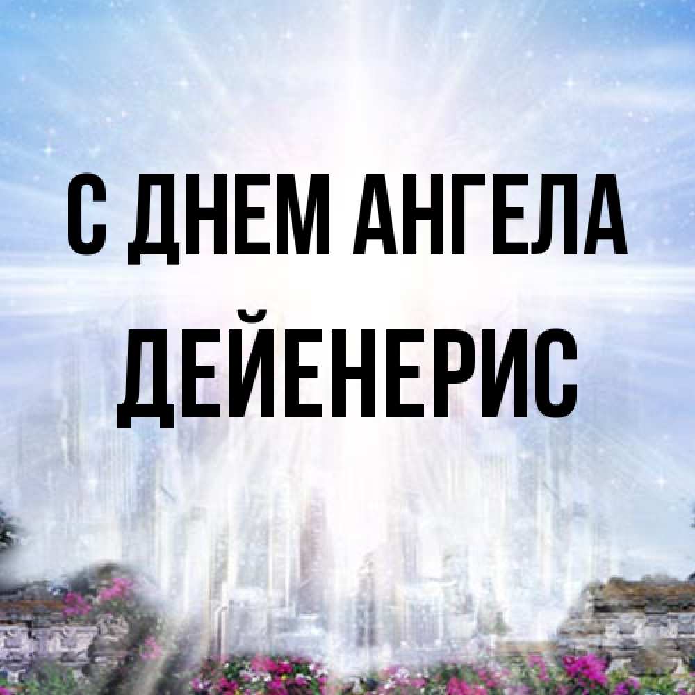 Открытка на каждый день с именем, Дейенерис С днем ангела небесный свет Прикольная открытка с пожеланием онлайн скачать бесплатно 
