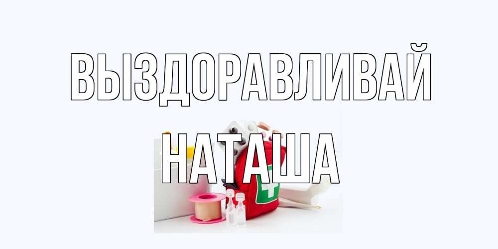 Открытка на каждый день с именем, Наташа Выздоравливай аптечка Прикольная открытка с пожеланием онлайн скачать бесплатно 
