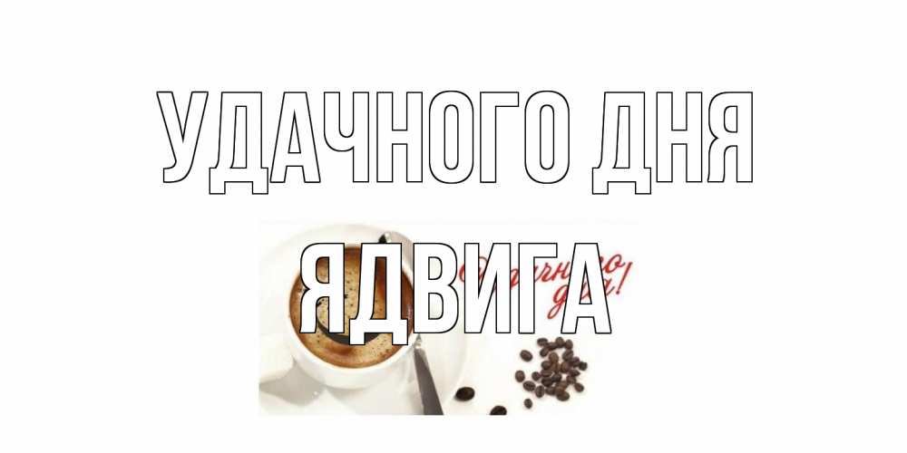 Открытка на каждый день с именем, Ядвига Удачного дня кофе Прикольная открытка с пожеланием онлайн скачать бесплатно 