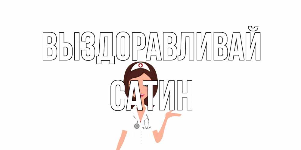 Открытка на каждый день с именем, Сатин Выздоравливай не болей с медсестрой Прикольная открытка с пожеланием онлайн скачать бесплатно 