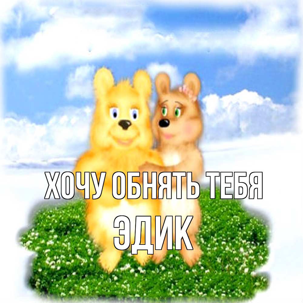 Открытка на каждый день с именем, Эдик Хочу обнять тебя голубое небо и мишуси Прикольная открытка с пожеланием онлайн скачать бесплатно 