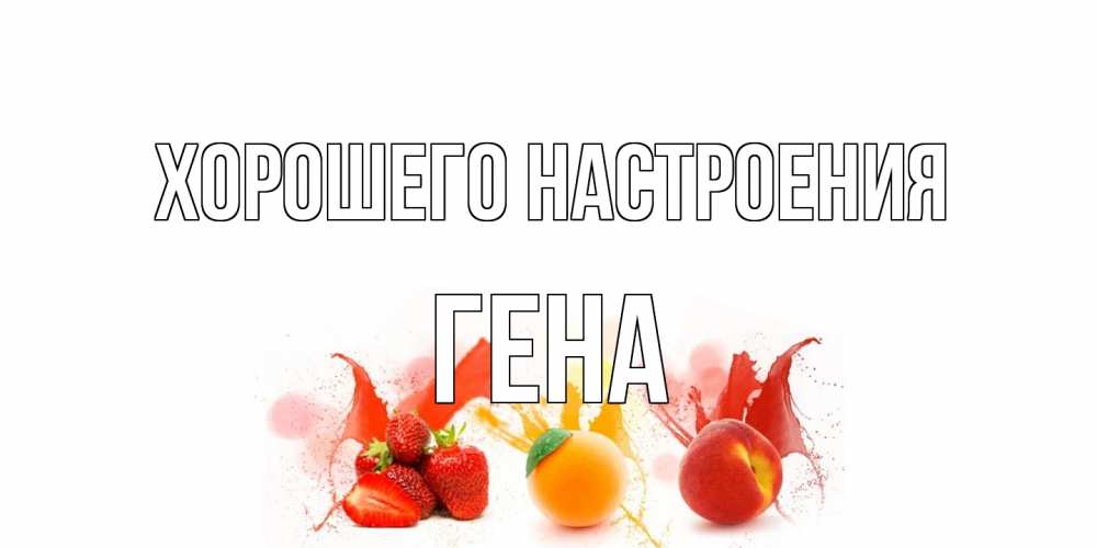 Открытка на каждый день с именем, Гена Хорошего настроения фрукты, сок Прикольная открытка с пожеланием онлайн скачать бесплатно 