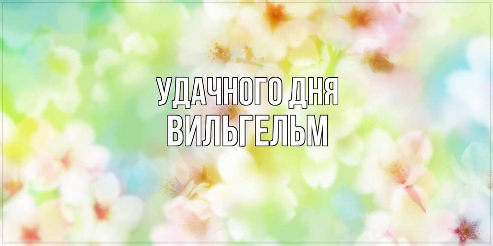 Открытка на каждый день с именем, Вильгельм Удачного дня удачного летнего солнечного дня Прикольная открытка с пожеланием онлайн скачать бесплатно 