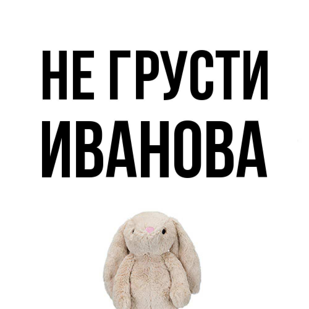 Открытка на каждый день с именем, Иванова Не грусти детская игрушка зайчика Прикольная открытка с пожеланием онлайн скачать бесплатно 