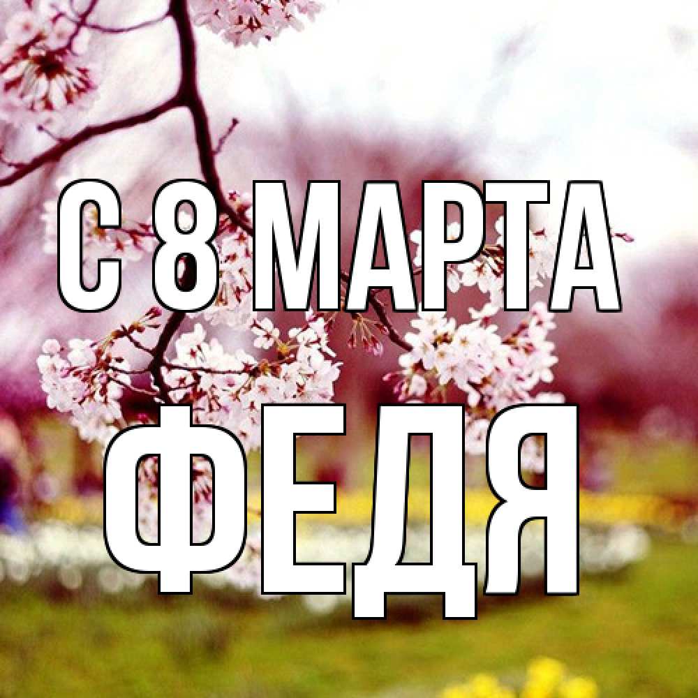 Открытка на каждый день с именем, Федя C 8 МАРТА яблоня Прикольная открытка с пожеланием онлайн скачать бесплатно 