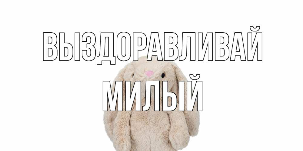 Открытка на каждый день с именем, Милый Выздоравливай не болей Прикольная открытка с пожеланием онлайн скачать бесплатно 