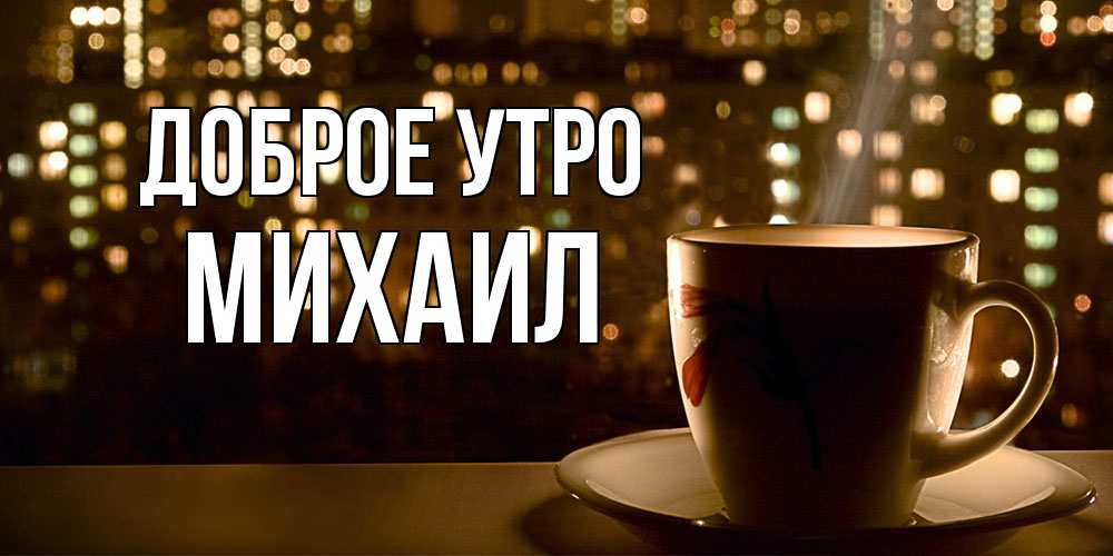 Открытка на каждый день с именем, Михаил Доброе утро утрешнее настроение Прикольная открытка с пожеланием онлайн скачать бесплатно 