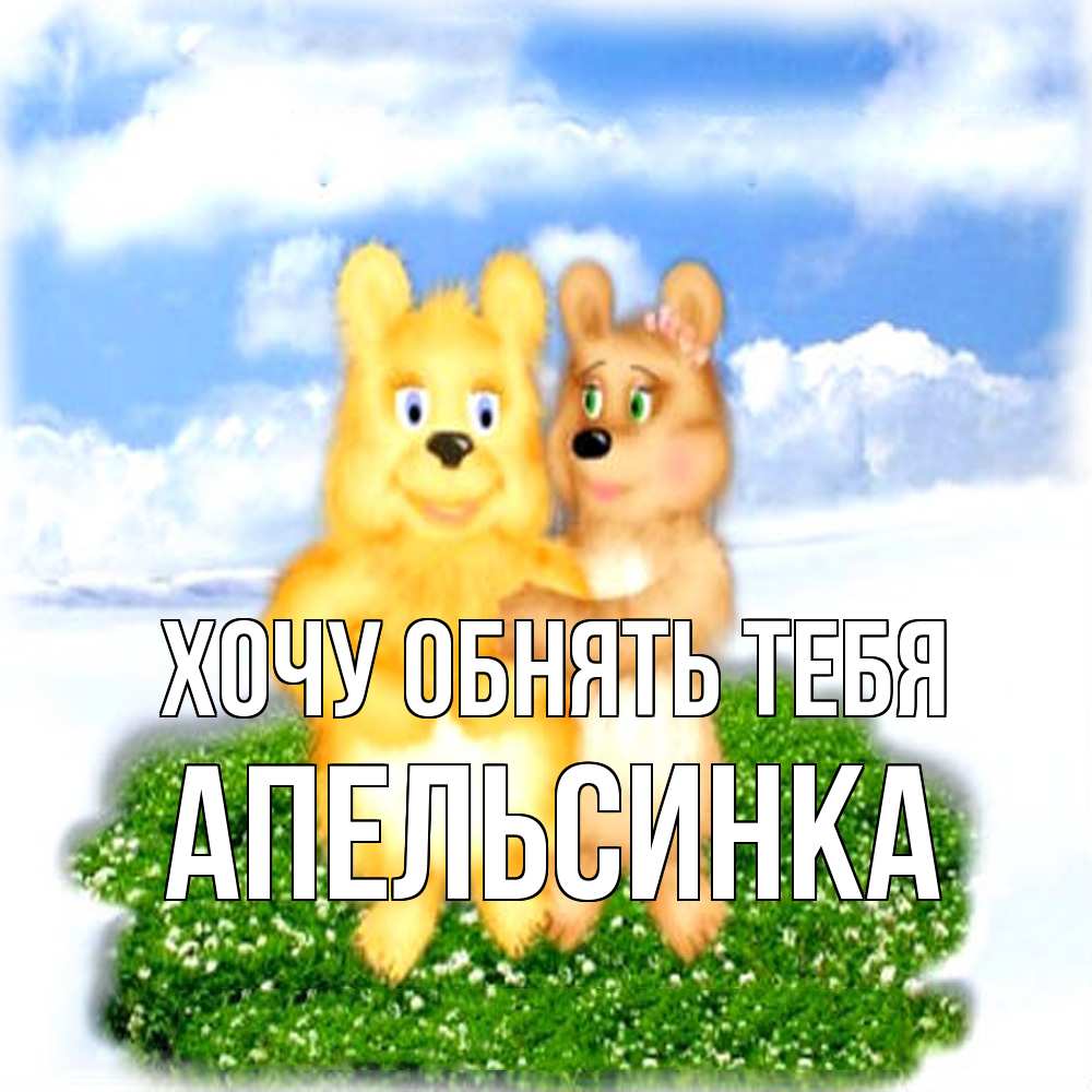 Открытка на каждый день с именем, апельсинка Хочу обнять тебя голубое небо и мишуси Прикольная открытка с пожеланием онлайн скачать бесплатно 