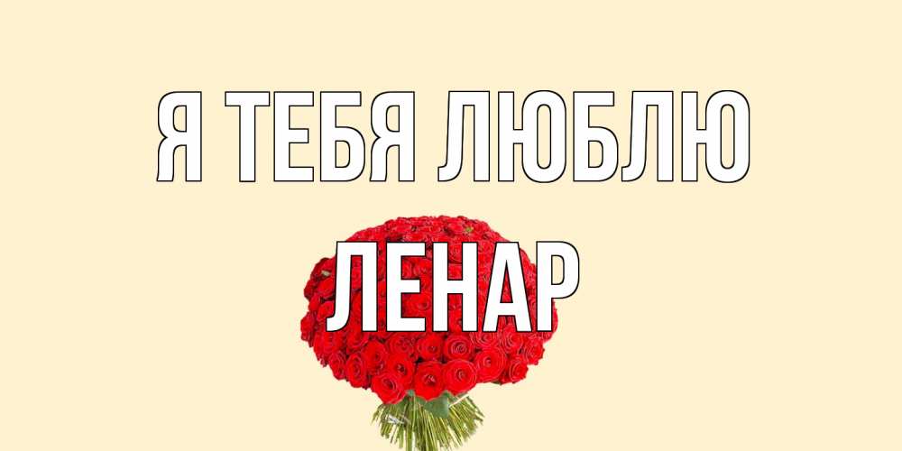 Открытка на каждый день с именем, Ленар Я тебя люблю розы Прикольная открытка с пожеланием онлайн скачать бесплатно 