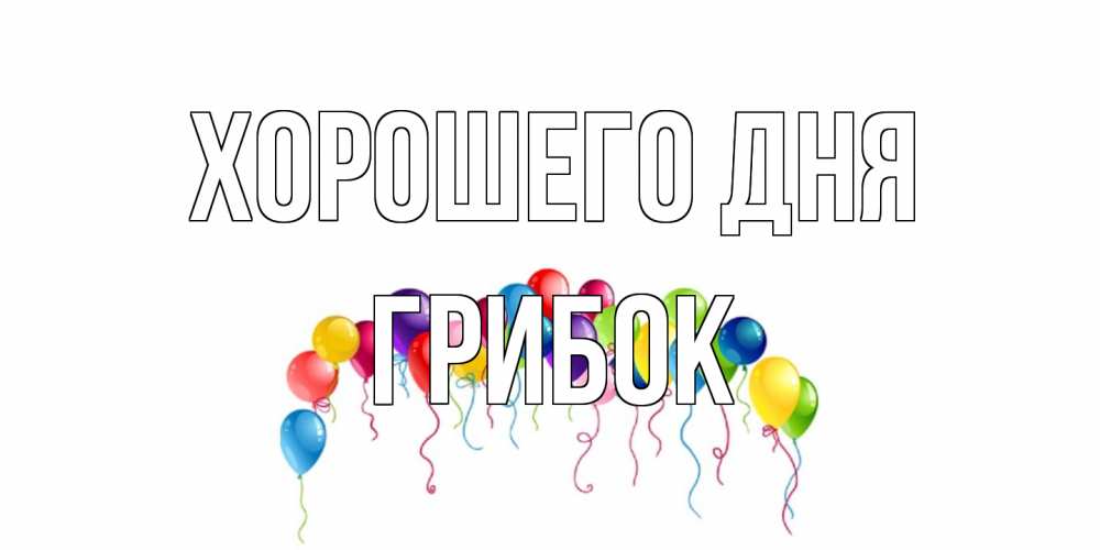 Открытка на каждый день с именем, Грибок Хорошего дня открытка с шариками Прикольная открытка с пожеланием онлайн скачать бесплатно 