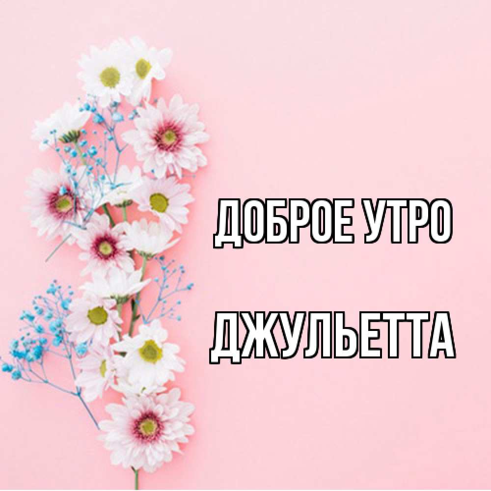 Открытка на каждый день с именем, Джульетта Доброе утро цветы с подписью Прикольная открытка с пожеланием онлайн скачать бесплатно 