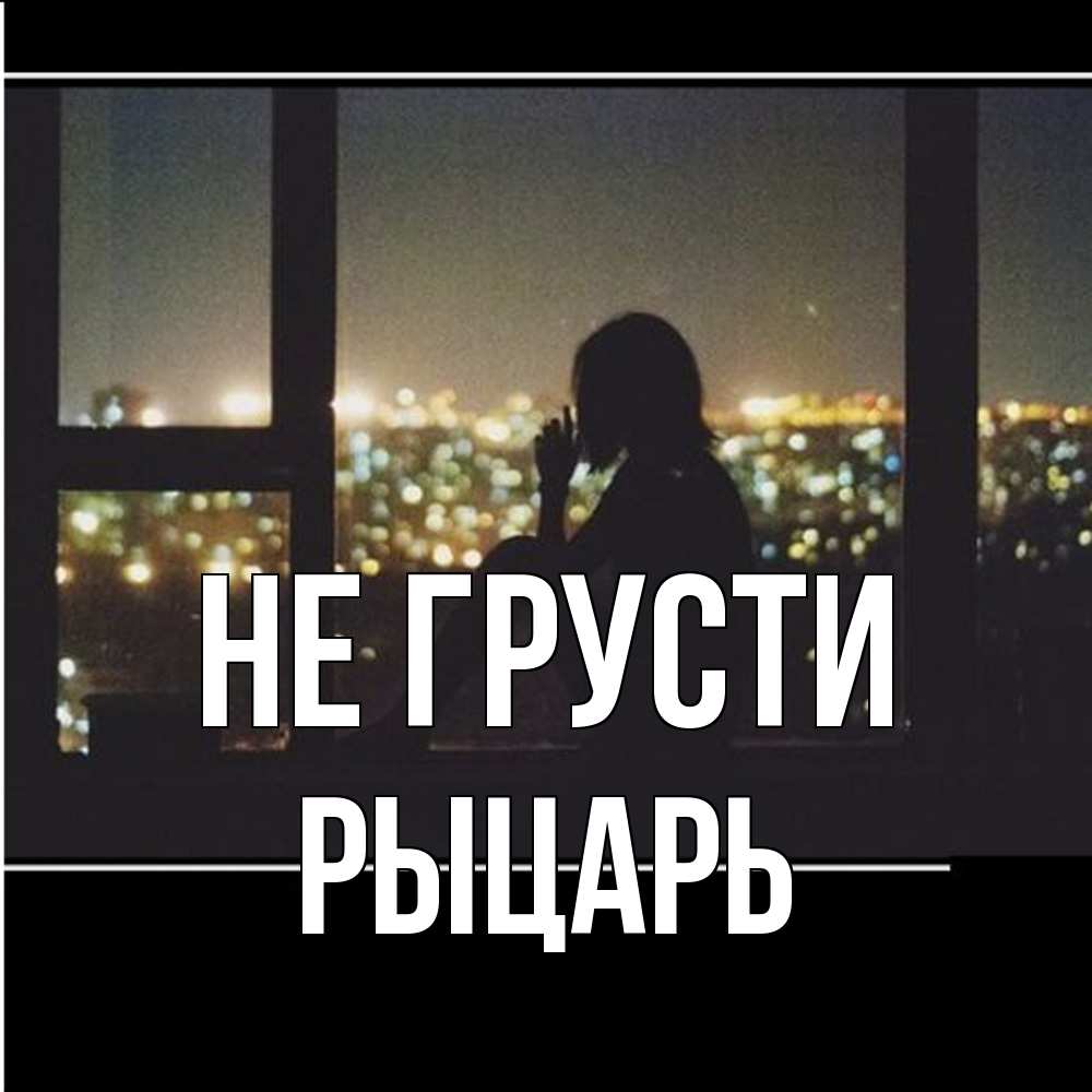 Открытка на каждый день с именем, Рыцарь Не грусти смотрит на ночной город Прикольная открытка с пожеланием онлайн скачать бесплатно 