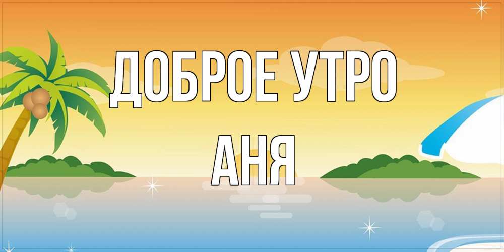 Открытка на каждый день с именем, Аня Доброе утро хорошего дня на пляжу Прикольная открытка с пожеланием онлайн скачать бесплатно 