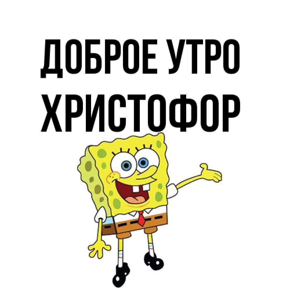 Открытка на каждый день с именем, Христофор Доброе утро губка боб улыбается Прикольная открытка с пожеланием онлайн скачать бесплатно 